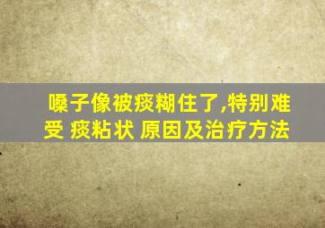 嗓子像被痰糊住了,特别难受 痰粘状 原因及治疗方法